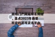 游戏门户网站排名揭秘,盘点2023年最受欢迎的游戏资讯平台 游戏门户网站排名揭秘,盘点2023年最受欢迎的游戏资讯平台