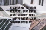 购买网站推广优化软件的全攻略,网购怎样有效提升网站推广效果?,如何用电商转化工具提高购物车转化率? 购买网站推广优化软件的全攻略,网购怎样有效提升网站推广效果?,如何用电商转化工具提高购物车转化率?