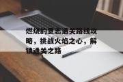 燃烧的意志通关路线攻略,挑战火焰之心,解锁通关之路 燃烧的意志通关路线攻略,挑战火焰之心,解锁通关之路