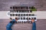 光大银行副行长刘彦:2025年到期的定期存款接近总存款的30%,预计负债成本下降幅度在20个BP以上 光大银行副行长刘彦:2025年到期的定期存款接近总存款的30%,预计负债成本下降幅度在20个BP以上
