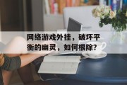 网络游戏外挂,破坏平衡的幽灵,如何根除? 网络游戏外挂,破坏平衡的幽灵,如何根除?