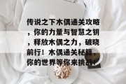 传说之下木偶通关攻略,你的力量与智慧之钥,释放木偶之力,破晓前行!木偶通关秘籍,你的世界等你来挑战! 传说之下木偶通关攻略,你的力量与智慧之钥,释放木偶之力,破晓前行!木偶通关秘籍,你的世界等你来挑战!