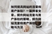 如何提高网站的流量和用户体验?一篇博客文章,提升网站流量与用户体验的策略,提升网站流量和用户体验,策略与方法 如何提高网站的流量和用户体验?一篇博客文章,提升网站流量与用户体验的策略,提升网站流量和用户体验,策略与方法