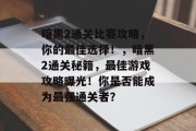 暗黑2通关比赛攻略,你的最佳选择!,暗黑2通关秘籍,最佳游戏攻略曝光!你是否能成为最强通关者?