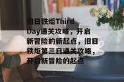 旧日铁炬Third Day通关攻略，开启新冒险的新起点，旧日铁炬第三日通关攻略，开启新冒险的起点