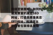 网络营销策略,如何构建高质量的吴忠SEO网站,打造高质量吴忠SEO网站,构建优化的搜索引擎排名策略