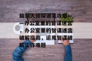 脑洞大侦探通关攻略——办公室里的智谋迷宫,办公室里的智谋迷宫破解指南,运用智谋破解工作难题