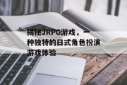 揭秘JRPG游戏,一种独特的日式角色扮演游戏体验 揭秘JRPG游戏,一种独特的日式角色扮演游戏体验