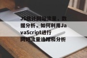 JS统计网站流量,数据分析,如何利用JavaScript进行网站流量追踪和分析 JS统计网站流量,数据分析,如何利用JavaScript进行网站流量追踪和分析