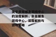 关于亲亲捕鱼游戏中心的深度解析,亲亲捕鱼游戏中心,深度解析与游戏策略 关于亲亲捕鱼游戏中心的深度解析,亲亲捕鱼游戏中心,深度解析与游戏策略