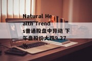 Natural Health Trends普通股盘中异动 下午盘股价大跌9.27% Natural Health Trends普通股盘中异动 下午盘股价大跌9.27%