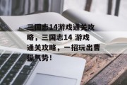 三国志14游戏通关攻略,三国志14 游戏通关攻略,一招玩出曹操气势! 三国志14游戏通关攻略,三国志14 游戏通关攻略,一招玩出曹操气势!