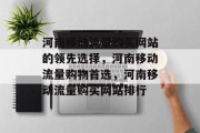 河南移动流量购买网站的领先选择,河南移动流量购物首选,河南移动流量购买网站排行 河南移动流量购买网站的领先选择,河南移动流量购物首选,河南移动流量购买网站排行