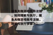 捕鱼大咖游戏账号注销，如何理解与执行，捕鱼大咖游戏账号注销，理解与执行步骤
