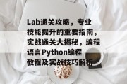 Lab通关攻略,专业技能提升的重要指南,实战通关大揭秘,编程语言Python编程教程及实战技巧解析