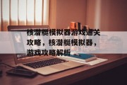 核潜艇模拟器游戏通关攻略,核潜艇模拟器,游戏攻略解析 核潜艇模拟器游戏通关攻略,核潜艇模拟器,游戏攻略解析