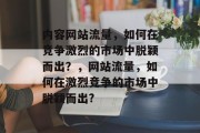 内容网站流量,如何在竞争激烈的市场中脱颖而出?,网站流量,如何在激烈竞争的市场中脱颖而出? 内容网站流量,如何在竞争激烈的市场中脱颖而出?,网站流量,如何在激烈竞争的市场中脱颖而出?