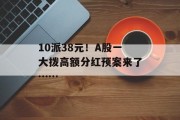 10派38元!A股一大拨高额分红预案来了…… 10派38元!A股一大拨高额分红预案来了……
