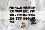 利用网站模拟流量进行营销策略的创新,网络营销,利用网站模拟流量进行营销策略创新的方法 利用网站模拟流量进行营销策略的创新,网络营销,利用网站模拟流量进行营销策略创新的方法