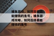 捕鱼游戏,如何选择最能赚钱的鱼号,捕鱼游戏攻略,如何选择最能赚钱的鱼号 捕鱼游戏,如何选择最能赚钱的鱼号,捕鱼游戏攻略,如何选择最能赚钱的鱼号