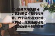 60s通关攻略大揭秘,你的通关小技巧和秘籍,六十年级通关秘籍大揭秘,你的通关秘籍,高效攻略全部在这里 60s通关攻略大揭秘,你的通关小技巧和秘籍,六十年级通关秘籍大揭秘,你的通关秘籍,高效攻略全部在这里