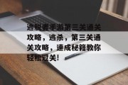 逃脱者手游第三关通关攻略,逃杀,第三关通关攻略,速成秘籍教你轻松过关! 逃脱者手游第三关通关攻略,逃杀,第三关通关攻略,速成秘籍教你轻松过关!