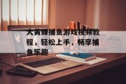 大黄蜂捕鱼游戏视频教程,轻松上手,畅享捕鱼乐趣 大黄蜂捕鱼游戏视频教程,轻松上手,畅享捕鱼乐趣