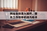 网站自动录入插件，提升工作效率的得力助手