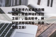 指尖射手六关通关攻略视频,开启神秘的冒险之旅!,指尖射手,神秘挑战即将开始,开启冒险之旅! 指尖射手六关通关攻略视频,开启神秘的冒险之旅!,指尖射手,神秘挑战即将开始,开启冒险之旅!
