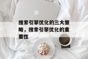 搜索引擎优化的三大策略,搜索引擎优化的重要性 搜索引擎优化的三大策略,搜索引擎优化的重要性