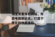 淘宝流量体验网站,开启电商新纪元,打造个性化购物新体验 淘宝流量体验网站,开启电商新纪元,打造个性化购物新体验
