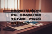 恐怖黎明正版通关视频攻略,恐怖黎明正版通关技巧解析,攻略带你通关惊险游戏! 恐怖黎明正版通关视频攻略,恐怖黎明正版通关技巧解析,攻略带你通关惊险游戏!