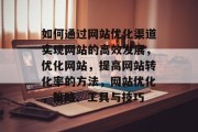 如何通过网站优化渠道实现网站的高效发展,优化网站,提高网站转化率的方法,网站优化,策略、工具与技巧 如何通过网站优化渠道实现网站的高效发展,优化网站,提高网站转化率的方法,网站优化,策略、工具与技巧
