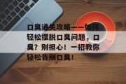 口臭通关攻略——如何轻松摆脱口臭问题,口臭?别担心!一招教你轻松告别口臭!