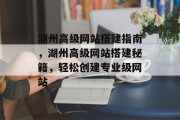湖州高级网站搭建指南,湖州高级网站搭建秘籍,轻松创建专业级网站 湖州高级网站搭建指南,湖州高级网站搭建秘籍,轻松创建专业级网站