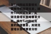 在ToB网站流量增长策略中的关键元素，提升ToB网站流量，关键流量增长策略要素分析，提升ToB网站流量的关键要素，关键流量增长策略要素分析