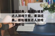 重温经典，最原始捕鱼达人游戏下载，重温经典，原始捕鱼达人游戏下载体验