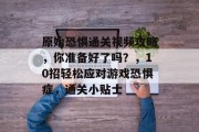 原始恐惧通关视频攻略,你准备好了吗?,10招轻松应对游戏恐惧症,通关小贴士