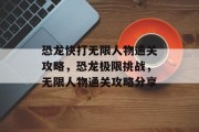恐龙快打无限人物通关攻略,恐龙极限挑战,无限人物通关攻略分享 恐龙快打无限人物通关攻略,恐龙极限挑战,无限人物通关攻略分享