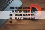 黑暗神殿通关教程攻略,从入门到精通的全攻略,黑暗神殿通关大公开,从入门到精通全攻略 黑暗神殿通关教程攻略,从入门到精通的全攻略,黑暗神殿通关大公开,从入门到精通全攻略
