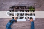 如何优化网站的搜索引擎排名,优化搜索引擎排名,关键步骤和技巧,优化SEO的十个重要步骤 如何优化网站的搜索引擎排名,优化搜索引擎排名,关键步骤和技巧,优化SEO的十个重要步骤