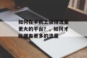 如何在手机上获得流量更大的平台?,如何才能拥有更多的流量 如何在手机上获得流量更大的平台?,如何才能拥有更多的流量