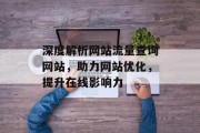 深度解析网站流量查询网站,助力网站优化,提升在线影响力 深度解析网站流量查询网站,助力网站优化,提升在线影响力