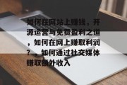 如何在网站上赚钱,开源运营与免费盈利之道,如何在网上赚取利润?,如何通过社交媒体赚取额外收入 如何在网站上赚钱,开源运营与免费盈利之道,如何在网上赚取利润?,如何通过社交媒体赚取额外收入