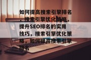 如何提高搜索引擎排名,搜索引擎优化策略,提升SEO排名的实用技巧,搜索引擎优化策略,如何提高搜索引擎排名 如何提高搜索引擎排名,搜索引擎优化策略,提升SEO排名的实用技巧,搜索引擎优化策略,如何提高搜索引擎排名