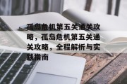 孤岛危机第五关通关攻略,孤岛危机第五关通关攻略,全程解析与实践指南