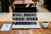 网站SEO设置与找行者SEO,网站SEO设置指南: 如何提高搜索引擎排名? 网站SEO设置与找行者SEO,网站SEO设置指南: 如何提高搜索引擎排名?