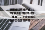 浙银理财获准开业,12家股份行理财子终望“集齐”,十余家城农商行仍在苦等牌照 浙银理财获准开业,12家股份行理财子终望“集齐”,十余家城农商行仍在苦等牌照