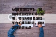 AG捕鱼游戏平台,警惕网络游戏中的非法陷阱,警惕AG捕鱼游戏平台的非法陷阱,网络游戏的警示录 AG捕鱼游戏平台,警惕网络游戏中的非法陷阱,警惕AG捕鱼游戏平台的非法陷阱,网络游戏的警示录