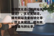 如何优化自己的网站关键词?,优化关键词,提升网站流量和转化率,优化关键词,提升网站流量与转化率。 如何优化自己的网站关键词?,优化关键词,提升网站流量和转化率,优化关键词,提升网站流量与转化率。
